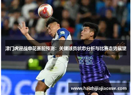 津门虎迎战申花赛前预测：关键球员状态分析与比赛走势展望