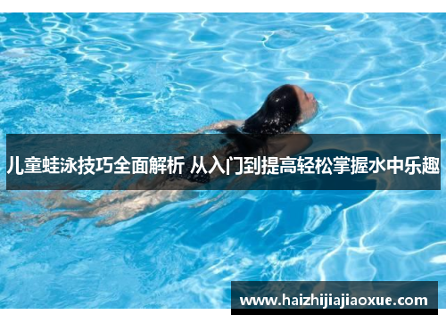 儿童蛙泳技巧全面解析 从入门到提高轻松掌握水中乐趣